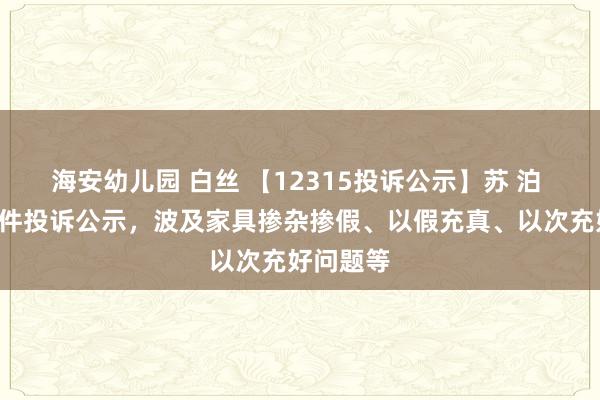 海安幼儿园 白丝 【12315投诉公示】苏 泊 尔新增2件投诉公示，波及家具掺杂掺假、以假充真、以次充好问题等