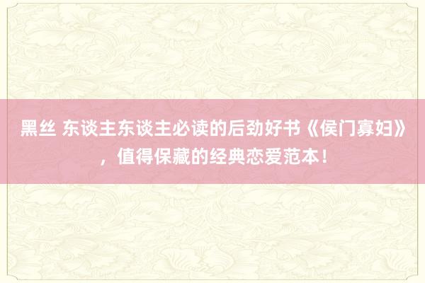 黑丝 东谈主东谈主必读的后劲好书《侯门寡妇》，值得保藏的经典恋爱范本！
