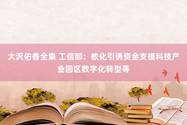 大沢佑香全集 工信部：教化引诱资金支援科技产业园区数字化转型等