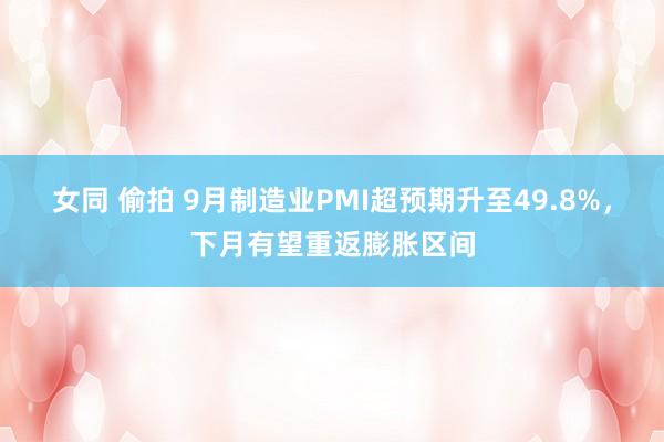 女同 偷拍 9月制造业PMI超预期升至49.8%，下月有望重返膨胀区间