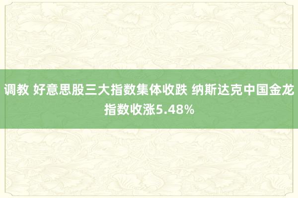 调教 好意思股三大指数集体收跌 纳斯达克中国金龙指数收涨5.48%