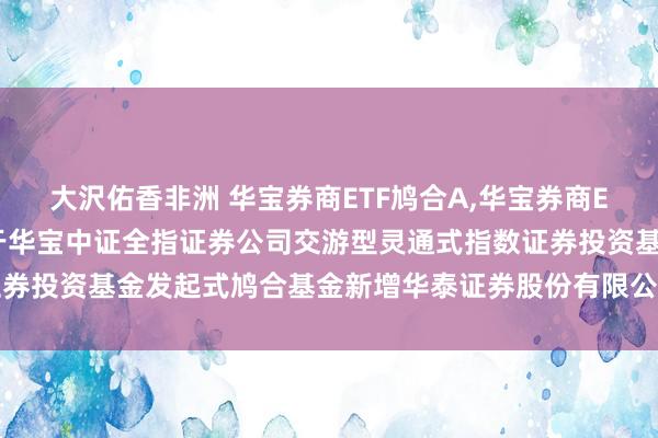 大沢佑香非洲 华宝券商ETF鸠合A,华宝券商ETF鸠合C: 华宝基金对于华宝中证全指证券公司交游型灵通式指数证券投资基金发起式鸠合基金新增华泰证券股份有限公司为代销机构的公告