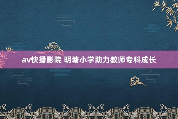 av快播影院 明塘小学助力教师专科成长