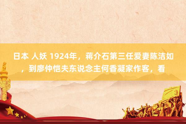 日本 人妖 1924年,蒋介石第三任爱妻陈洁如,到廖仲恺夫东说念主何香凝家作客,看
