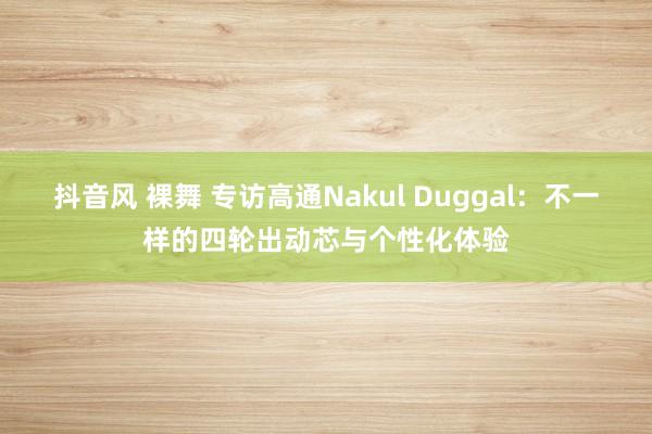 抖音风 裸舞 专访高通Nakul Duggal：不一样的四轮出动芯与个性化体验