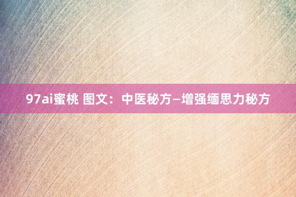 97ai蜜桃 图文：中医秘方—增强缅思力秘方