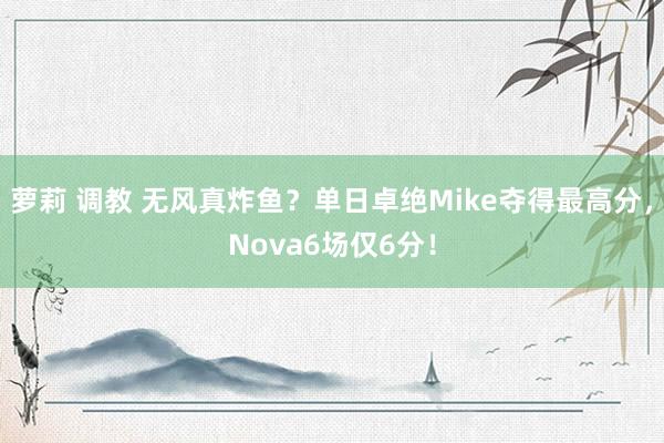 萝莉 调教 无风真炸鱼？单日卓绝Mike夺得最高分，Nova6场仅6分！