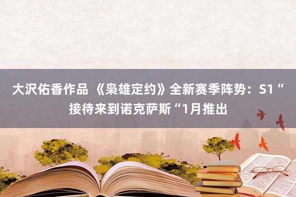 大沢佑香作品 《枭雄定约》全新赛季阵势：S1“接待来到诺克萨斯“1月推出