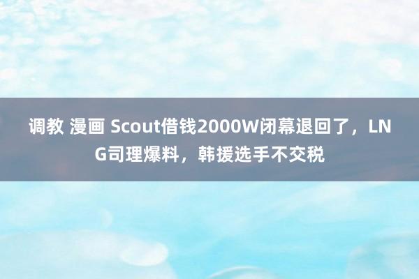 调教 漫画 Scout借钱2000W闭幕退回了，LNG司理爆料，韩援选手不交税