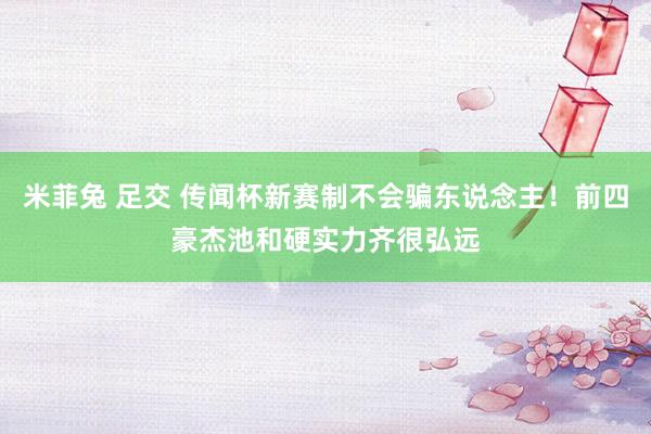 米菲兔 足交 传闻杯新赛制不会骗东说念主！前四豪杰池和硬实力齐很弘远