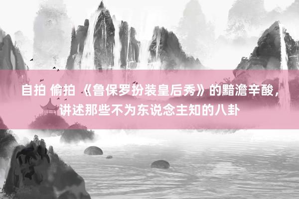 自拍 偷拍 《鲁保罗扮装皇后秀》的黯澹辛酸，讲述那些不为东说念主知的八卦