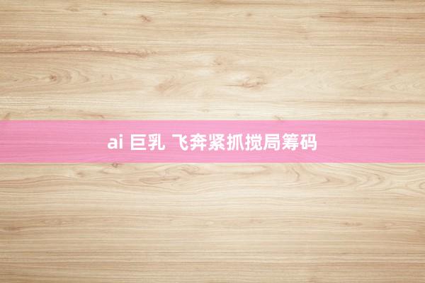 ai 巨乳 飞奔紧抓搅局筹码