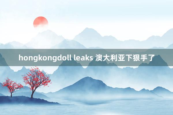 hongkongdoll leaks 澳大利亚下狠手了