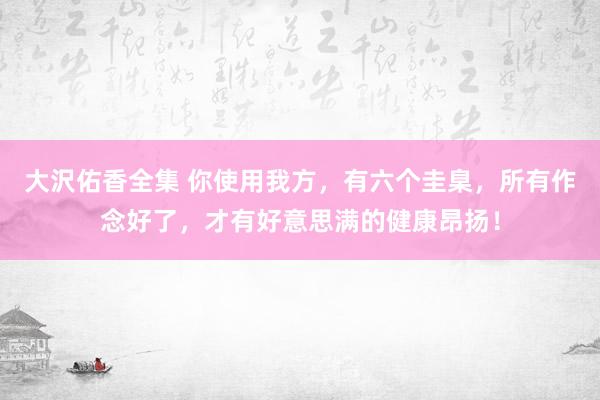 大沢佑香全集 你使用我方，有六个圭臬，所有作念好了，才有好意思满的健康昂扬！