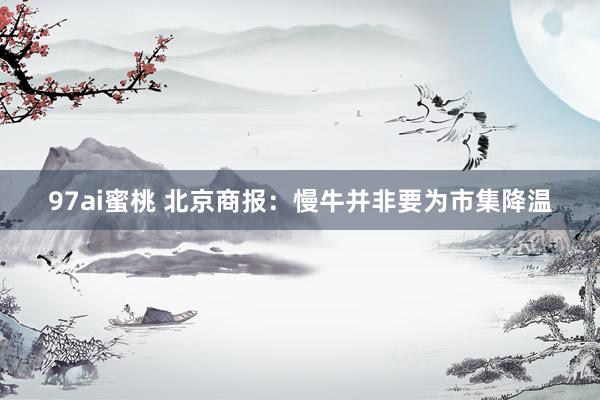 97ai蜜桃 北京商报：慢牛并非要为市集降温