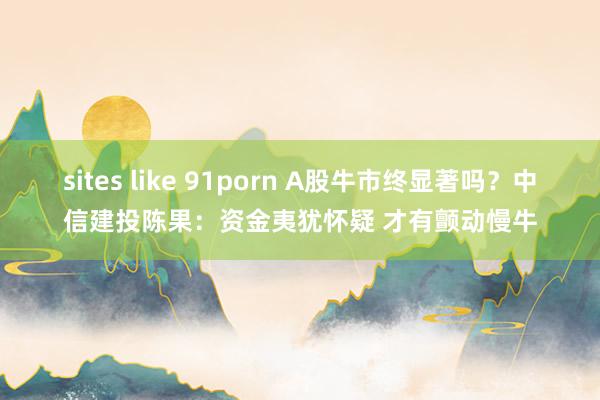 sites like 91porn A股牛市终显著吗？中信建投陈果：资金夷犹怀疑 才有颤动慢牛