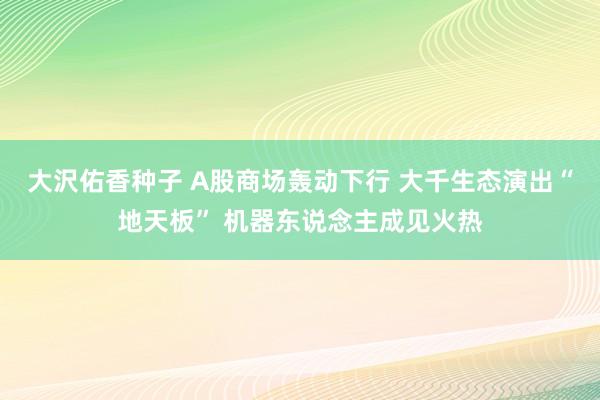 大沢佑香种子 A股商场轰动下行 大千生态演出“地天板” 机器东说念主成见火热