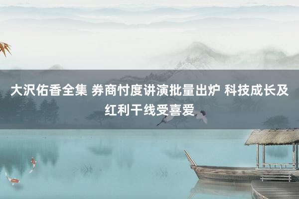 大沢佑香全集 券商忖度讲演批量出炉 科技成长及红利干线受喜爱