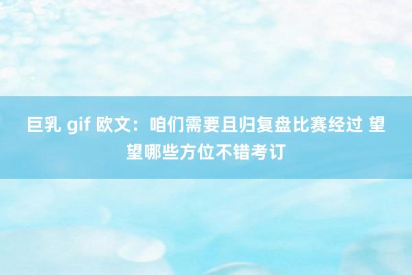 巨乳 gif 欧文：咱们需要且归复盘比赛经过 望望哪些方位不错考订