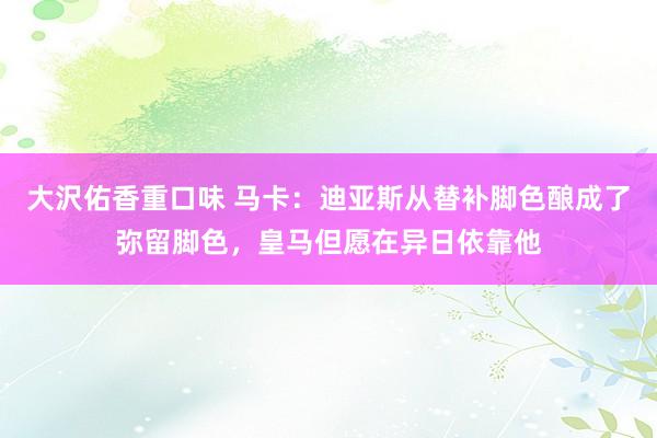 大沢佑香重口味 马卡：迪亚斯从替补脚色酿成了弥留脚色，皇马但愿在异日依靠他