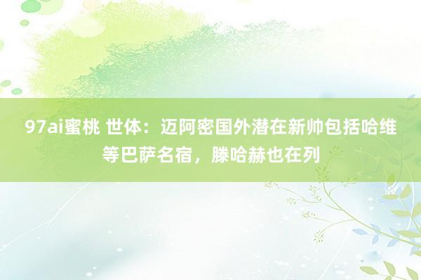 97ai蜜桃 世体：迈阿密国外潜在新帅包括哈维等巴萨名宿，滕哈赫也在列