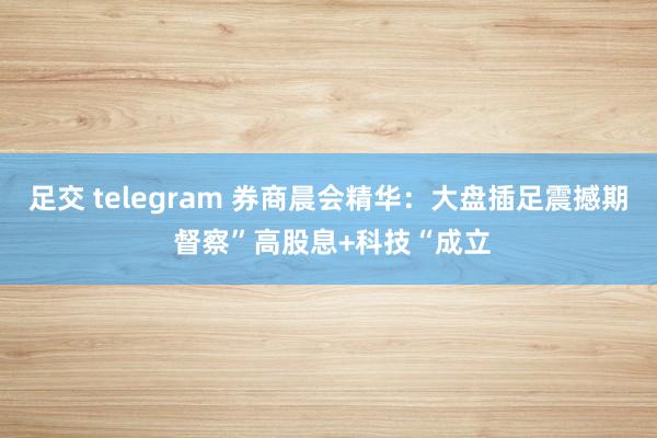 足交 telegram 券商晨会精华：大盘插足震撼期 督察”高股息+科技“成立