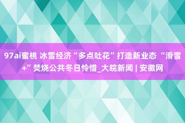 97ai蜜桃 冰雪经济“多点吐花”打造新业态 “滑雪+”焚烧公共冬日怜惜_大皖新闻 | 安徽网