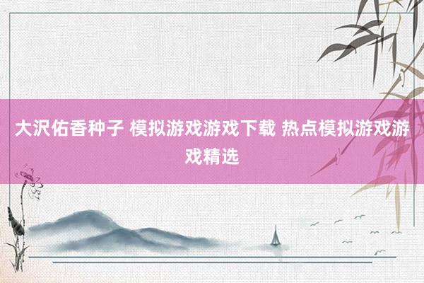 大沢佑香种子 模拟游戏游戏下载 热点模拟游戏游戏精选