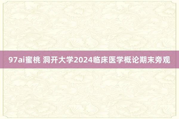97ai蜜桃 洞开大学2024临床医学概论期末旁观