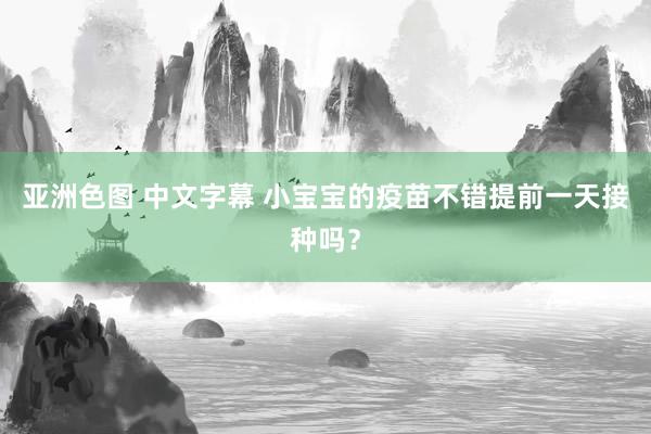 亚洲色图 中文字幕 小宝宝的疫苗不错提前一天接种吗？