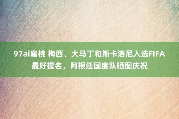 97ai蜜桃 梅西、大马丁和斯卡洛尼入选FIFA最好提名，阿根廷国度队晒图庆祝