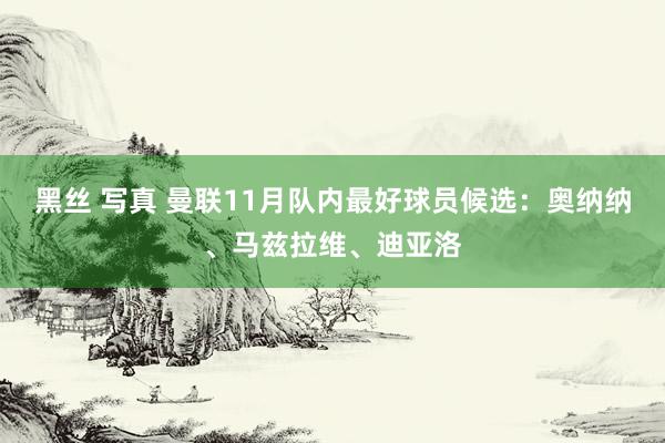 黑丝 写真 曼联11月队内最好球员候选：奥纳纳、马兹拉维、迪亚洛