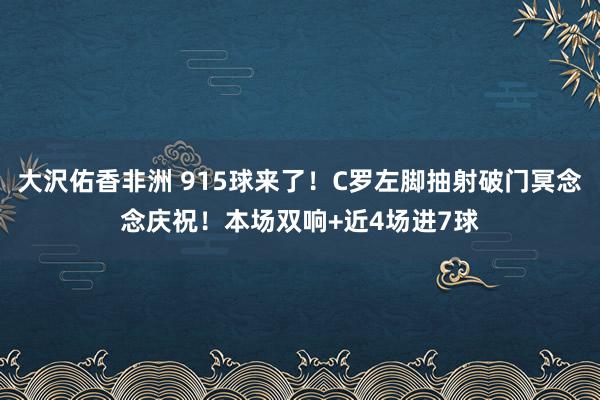 大沢佑香非洲 915球来了！C罗左脚抽射破门冥念念庆祝！本场双响+近4场进7球