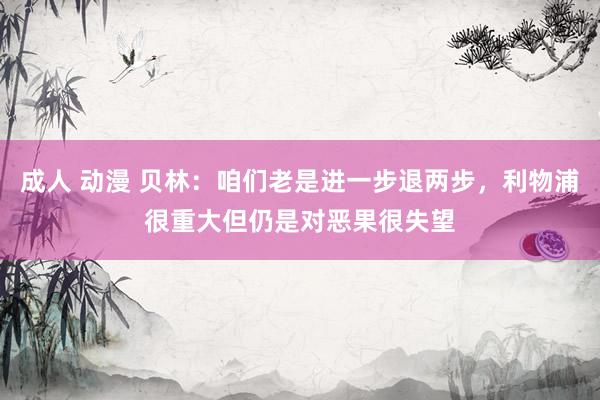 成人 动漫 贝林：咱们老是进一步退两步，利物浦很重大但仍是对恶果很失望
