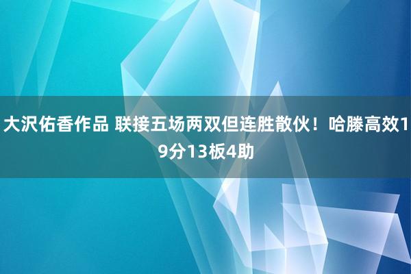 大沢佑香作品 联接五场两双但连胜散伙！哈滕高效19分13板4助
