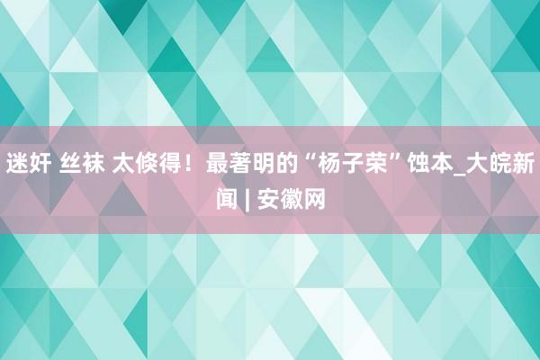 迷奸 丝袜 太倏得！最著明的“杨子荣”蚀本_大皖新闻 | 安徽网