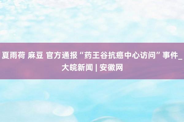 夏雨荷 麻豆 官方通报“药王谷抗癌中心访问”事件_大皖新闻 | 安徽网