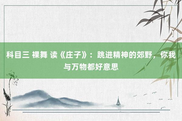 科目三 裸舞 读《庄子》：跳进精神的郊野，你我与万物都好意思
