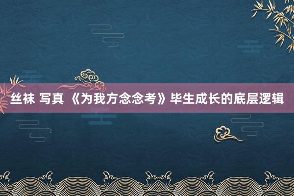 丝袜 写真 《为我方念念考》毕生成长的底层逻辑