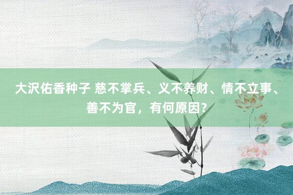 大沢佑香种子 慈不掌兵、义不养财、情不立事、善不为官，有何原因？