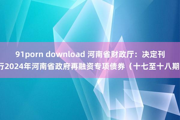 91porn download 河南省财政厅：决定刊行2024年河南省政府再融资专项债券（十七至十八期）