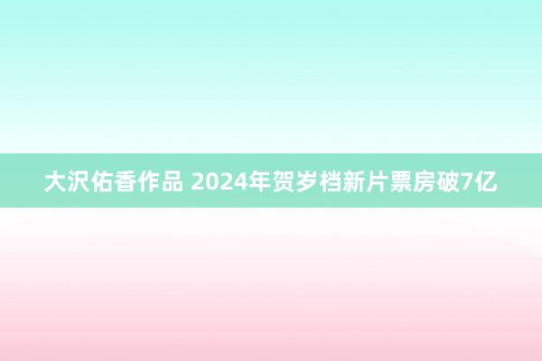 大沢佑香作品 2024年贺岁档新片票房破7亿