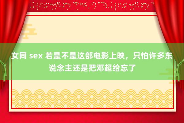 女同 sex 若是不是这部电影上映，只怕许多东说念主还是把邓超给忘了