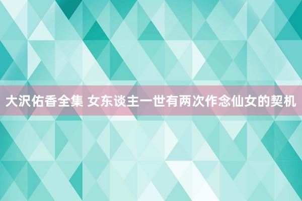 大沢佑香全集 女东谈主一世有两次作念仙女的契机