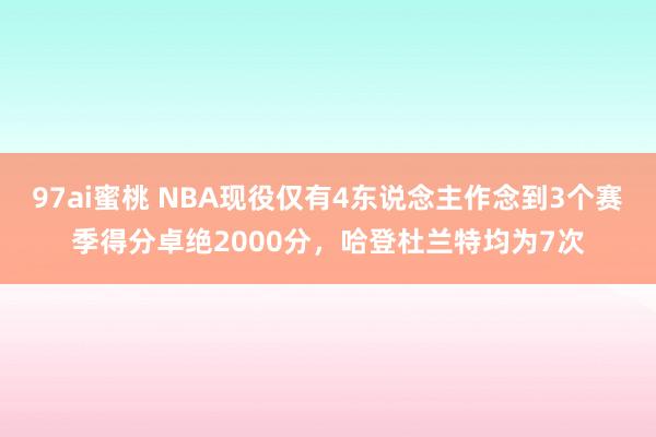 97ai蜜桃 NBA现役仅有4东说念主作念到3个赛季得分卓绝2000分，哈登杜兰特均为7次