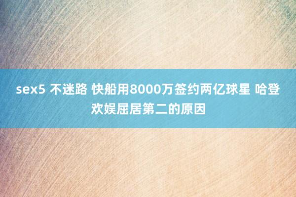 sex5 不迷路 快船用8000万签约两亿球星 哈登欢娱屈居第二的原因
