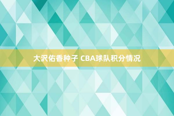 大沢佑香种子 CBA球队积分情况