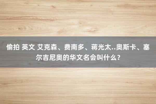 偷拍 英文 艾克森、费南多、蒋光太..奥斯卡、塞尔吉尼奥的华文名会叫什么？