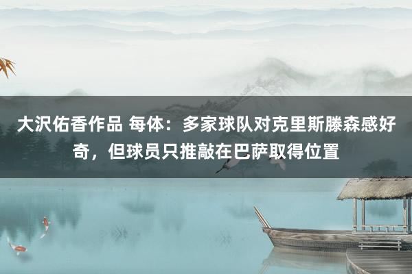 大沢佑香作品 每体：多家球队对克里斯滕森感好奇，但球员只推敲在巴萨取得位置