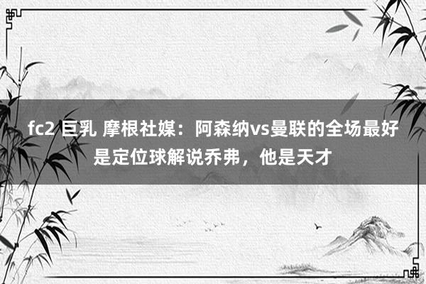 fc2 巨乳 摩根社媒：阿森纳vs曼联的全场最好是定位球解说乔弗，他是天才
